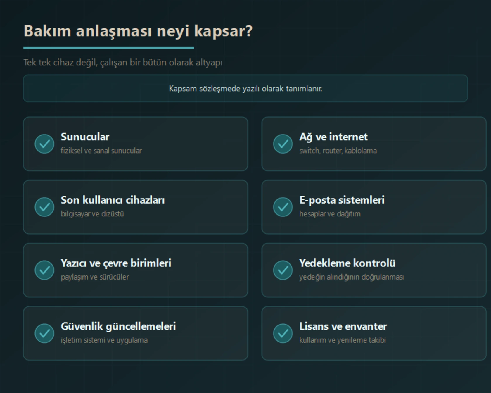 Bakım anlaşması kapsamındaki sistemler: sunucular, ağ ve internet, son kullanıcı cihazları, e-posta sistemleri, yazıcı ve çevre birimleri, yedekleme kontrolü, güvenlik güncellemeleri ile lisans ve envanter takibi